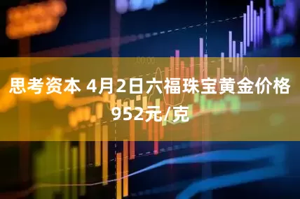 思考资本 4月2日六福珠宝黄金价格952元/克