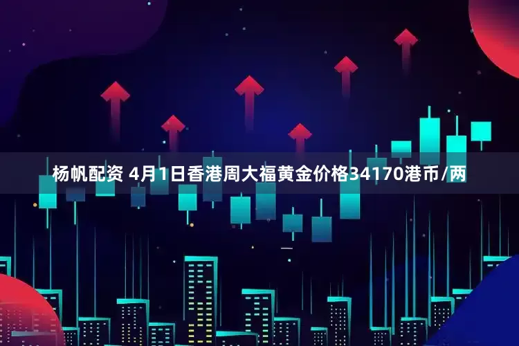 杨帆配资 4月1日香港周大福黄金价格34170港币/两