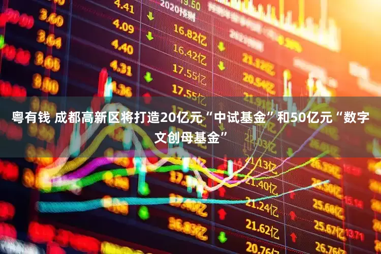 粤有钱 成都高新区将打造20亿元“中试基金”和50亿元“数字文创母基金”