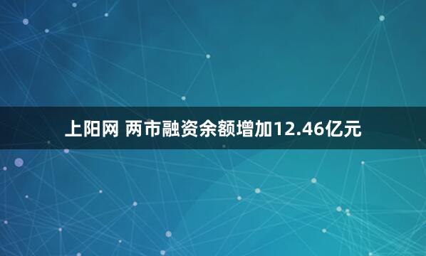 上阳网 两市融资余额增加12.46亿元