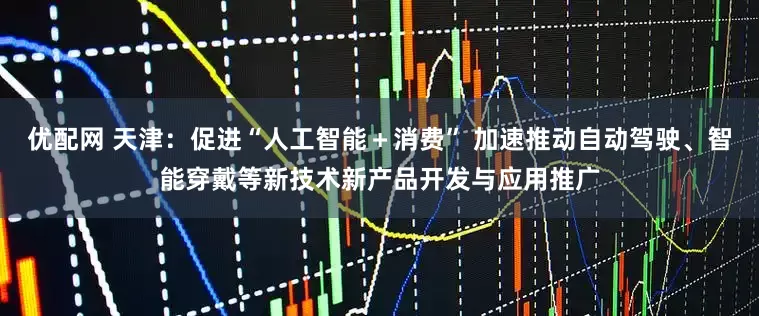 优配网 天津：促进“人工智能＋消费” 加速推动自动驾驶、智能穿戴等新技术新产品开发与应用推广