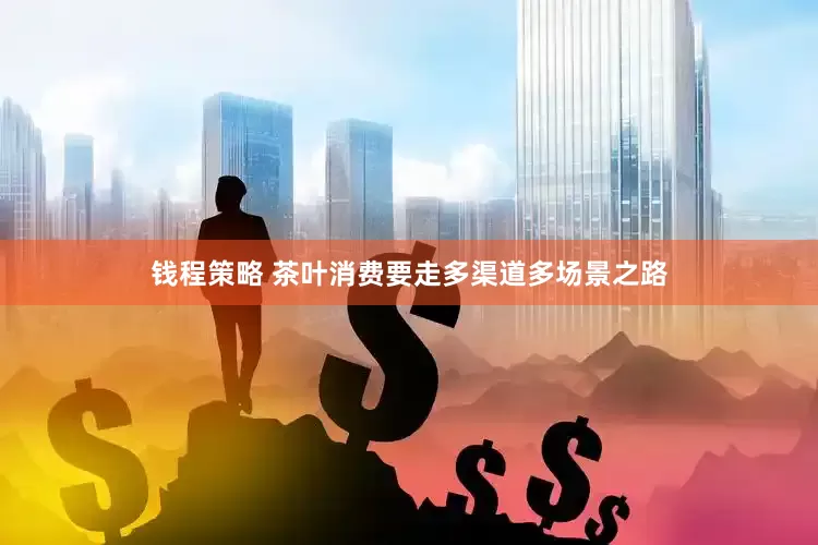 钱程策略 茶叶消费要走多渠道多场景之路