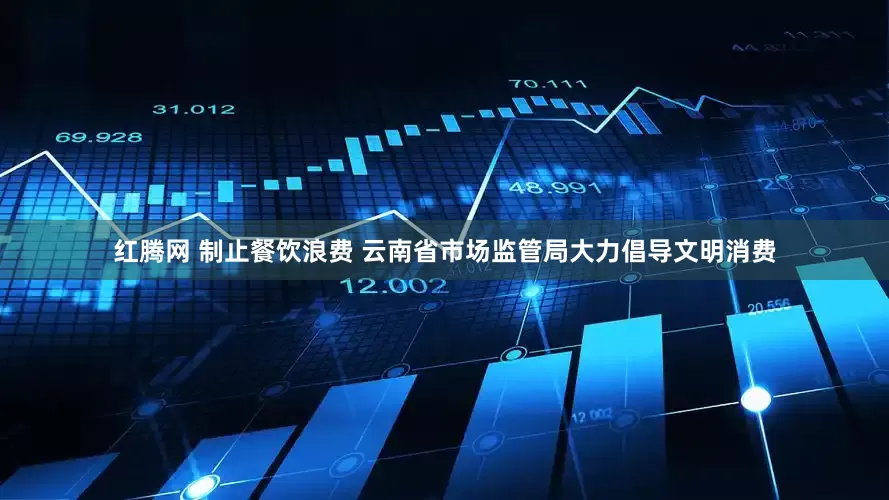 红腾网 制止餐饮浪费 云南省市场监管局大力倡导文明消费
