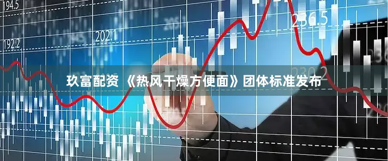 玖富配资 《热风干燥方便面》团体标准发布