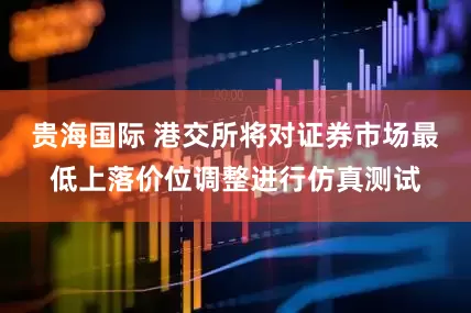 贵海国际 港交所将对证券市场最低上落价位调整进行仿真测试