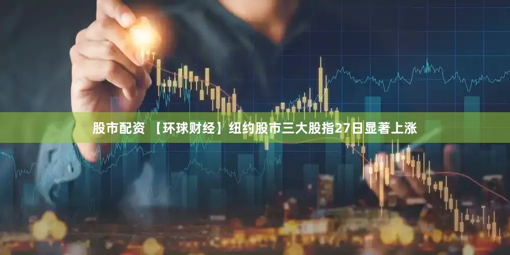 股市配资 【环球财经】纽约股市三大股指27日显著上涨