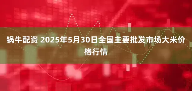 锅牛配资 2025年5月30日全国主要批发市场大米价格行情
