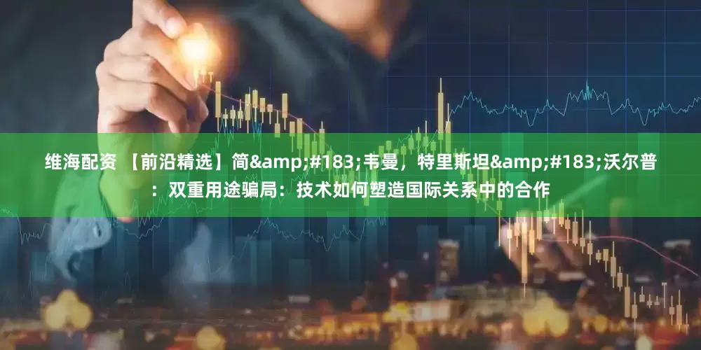 维海配资 【前沿精选】简&#183;韦曼，特里斯坦&#183;沃尔普：双重用途骗局：技术如何塑造国际关系中的合作