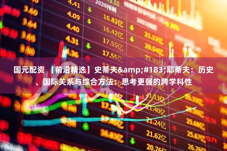 国元配资 【前沿精选】史蒂夫&#183;耶蒂夫：历史、国际关系与综合方法：思考更强的跨学科性