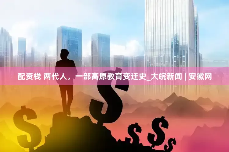 配资栈 两代人，一部高原教育变迁史_大皖新闻 | 安徽网