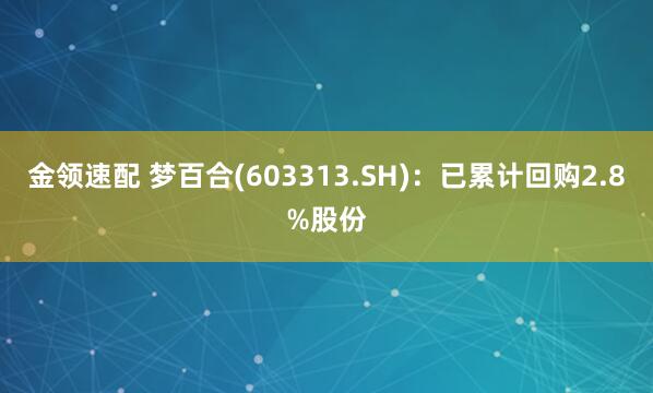 金领速配 梦百合(603313.SH)：已累计回购2.8%股份