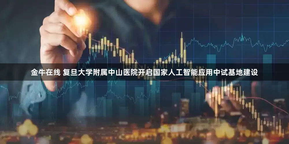 金牛在线 复旦大学附属中山医院开启国家人工智能应用中试基地建设