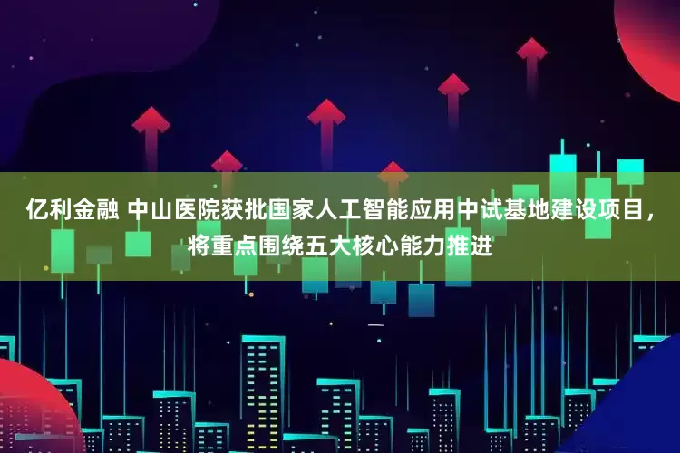 亿利金融 中山医院获批国家人工智能应用中试基地建设项目，将重点围绕五大核心能力推进