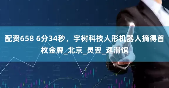 配资658 6分34秒，宇树科技人形机器人摘得首枚金牌_北京_灵翌_速滑馆