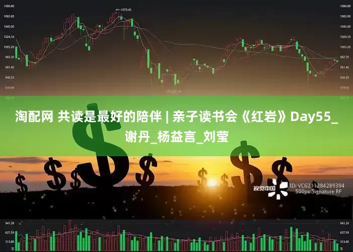 淘配网 共读是最好的陪伴 | 亲子读书会《红岩》Day55_谢丹_杨益言_刘莹