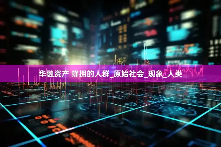 华融资产 蜂拥的人群_原始社会_现象_人类