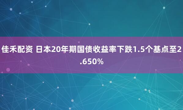 佳禾配资 日本20年期国债收益率下跌1.5个基点至2.650%
