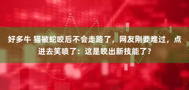 好多牛 猫被蛇咬后不会走路了，网友刚要难过，点进去笑喷了：这是咬出新技能了？