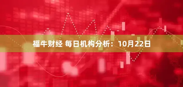福牛财经 每日机构分析：10月22日