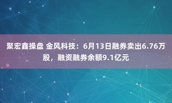 聚宏鑫操盘 金风科技：6月13日融券卖出6.76万股，融资融券余额9.1亿元