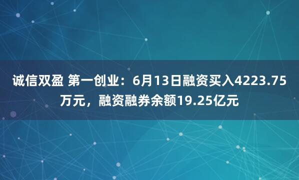 诚信双盈 第一创业：6月13日融资买入4223.75万元，融资融券余额19.25亿元