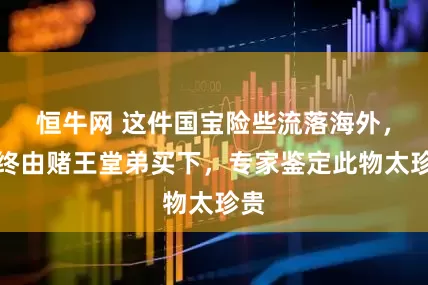 恒牛网 这件国宝险些流落海外，最终由赌王堂弟买下，专家鉴定此物太珍贵