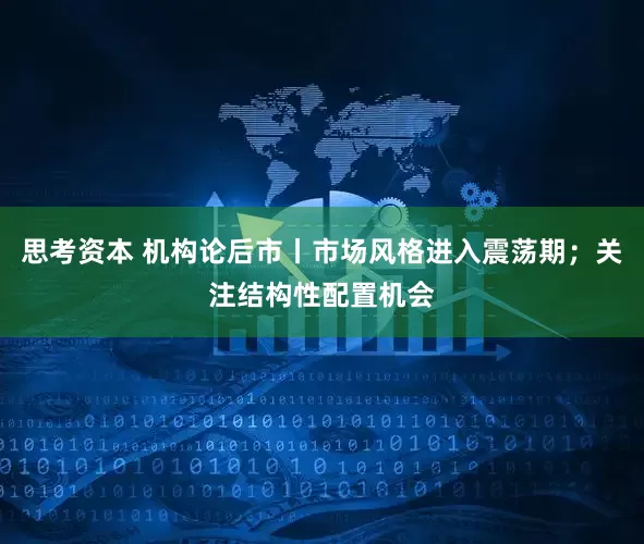 思考资本 机构论后市丨市场风格进入震荡期；关注结构性配置机会