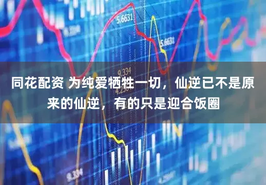 同花配资 为纯爱牺牲一切，仙逆已不是原来的仙逆，有的只是迎合饭圈