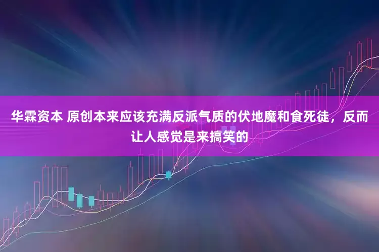 华霖资本 原创本来应该充满反派气质的伏地魔和食死徒，反而让人感觉是来搞笑的