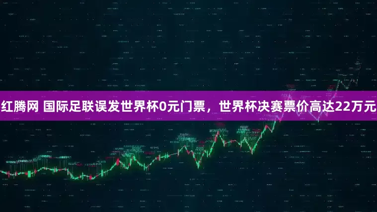 红腾网 国际足联误发世界杯0元门票，世界杯决赛票价高达22万元
