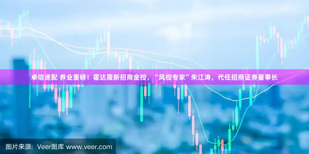 卓信速配 券业重磅！霍达履新招商金控，“风控专家”朱江涛，代任招商证券董事长