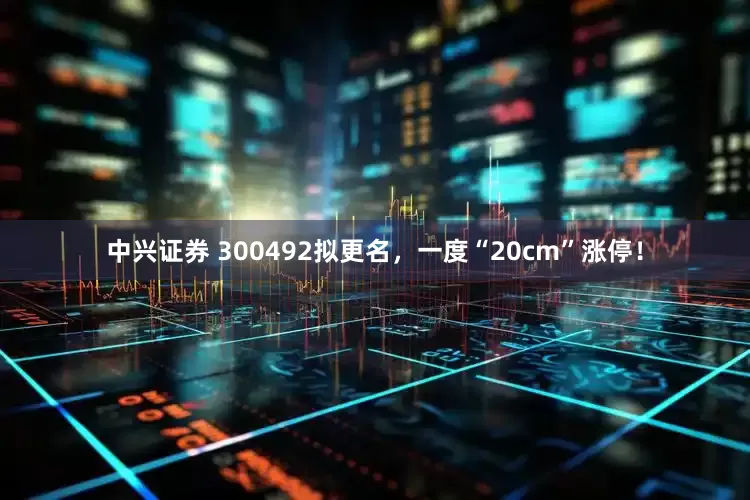 中兴证券 300492拟更名，一度“20cm”涨停！
